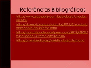 




http://www.algosobre.com.br/biologia/circulac
ao.html
http://xtramat.blogspot.com.br/2011/01/curiosid
ades-sobre-do-sistema.html
http://sparvolisaude.wordpress.com/2012/09/29/
curiosidades-sistema-circulatorio/
http://pt.wikipedia.org/wiki/Fisiologia_humana

 