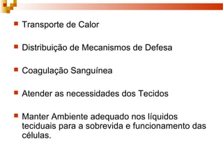  Transporte de Calor
 Distribuição de Mecanismos de Defesa
 Coagulação Sanguínea
 Atender as necessidades dos Tecidos
 Manter Ambiente adequado nos líquidos
teciduais para a sobrevida e funcionamento das
células.
 