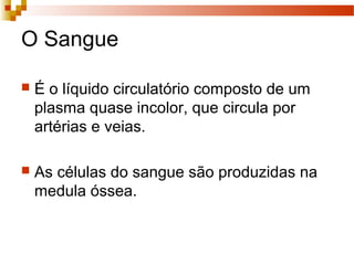 O Sangue
 É o líquido circulatório composto de um
plasma quase incolor, que circula por
artérias e veias.
 As células do sangue são produzidas na
medula óssea.
 