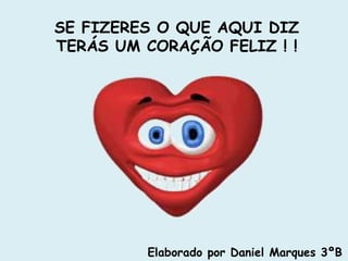SE FIZERES O QUE AQUI DIZ 
TERÁS UM CORAÇÃO FELIZ ! ! 
Elaborado por Daniel Marques 3ºB 
 