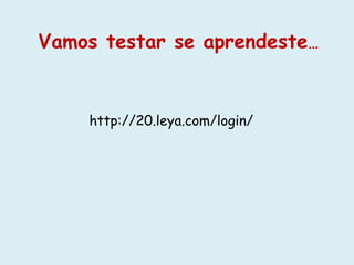 Vamos testar se aprendeste… 
http://20.leya.com/login/ 
