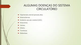 ALGUMAS DOENÇAS DO SISTEMA
CIRCULATÓRIO
 Hipertensão arterial (pressão alta);
 Arterosclerose;
 Acidente vascular cerebral (AVC);
 Aneurisma;
 Varizes;
 Infarto;
 Trombose;
 Elefantíase.
 