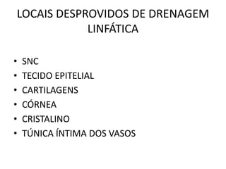 LOCAIS DESPROVIDOS DE DRENAGEM
LINFÁTICA
• SNC
• TECIDO EPITELIAL
• CARTILAGENS
• CÓRNEA
• CRISTALINO
• TÚNICA ÍNTIMA DOS VASOS
 