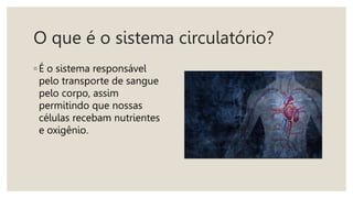 O que é o sistema circulatório?
◦ É o sistema responsável
pelo transporte de sangue
pelo corpo, assim
permitindo que nossas
células recebam nutrientes
e oxigênio.
 