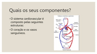 Quais os seus componentes?
◦ O sistema cardiovascular é
composto pelas seguintes
estruturas:
◦ O coração e os vasos
sanguíneos.
 