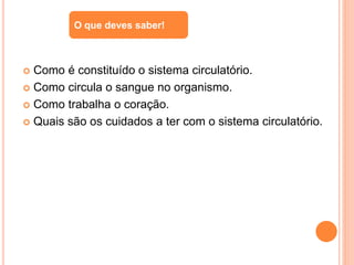  Como é constituído o sistema circulatório.
 Como circula o sangue no organismo.
 Como trabalha o coração.
 Quais são os cuidados a ter com o sistema circulatório.
O que deves saber!
 