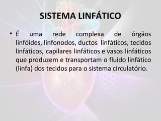 SISTEMA LINFÁTICO
• É uma rede complexa de órgãos
linfóides, linfonodos, ductos linfáticos, tecidos
linfáticos, capilares linfáticos e vasos linfáticos
que produzem e transportam o fluido linfático
(linfa) dos tecidos para o sistema circulatório.
 