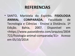 REFERENCIAS
• SANTO, Maristela do Espirito. FISIOLOGIA
ANIMAL COMPARADA. Faculdade de
Tecnologia e Ciências - Ensino a Distância. 1ª
Edição. Bahia, 2007. Disponível em
<https://www.passeidireto.com/arquivo/2834
722/fisiologia-animal-comparada/31> Acesso
em 05/10/2014
 