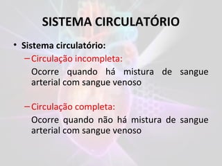 SISTEMA CIRCULATÓRIO
• Sistema circulatório:
–Circulação incompleta:
Ocorre quando há mistura de sangue
arterial com sangue venoso
–Circulação completa:
Ocorre quando não há mistura de sangue
arterial com sangue venoso
 