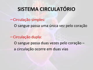 SISTEMA CIRCULATÓRIO
–Circulação simples:
O sangue passa uma única vez pelo coração
–Circulação dupla:
O sangue passa duas vezes pelo coração –
a circulação ocorre em duas vias
 