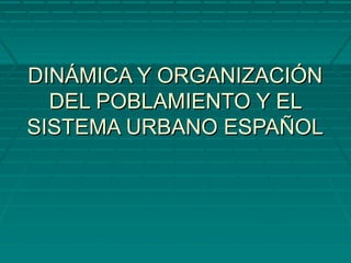 DINÁMICA Y ORGANIZACIÓNDINÁMICA Y ORGANIZACIÓN
DEL POBLAMIENTO Y ELDEL POBLAMIENTO Y EL
SISTEMA URBANO ESPAÑOLSISTEMA URBANO ESPAÑOL
 