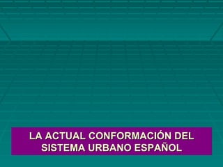 LA ACTUAL CONFORMACIÓN DELLA ACTUAL CONFORMACIÓN DEL
SISTEMA URBANO ESPAÑOLSISTEMA URBANO ESPAÑOL
 