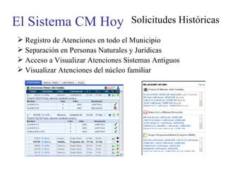 El Sistema CM Hoy Solicitudes Históricas Registro de Atenciones en todo el Municipio Separación en Personas Naturales y Jurídicas Acceso a Visualizar Atenciones Sistemas Antiguos Visualizar Atenciones del núcleo familiar 