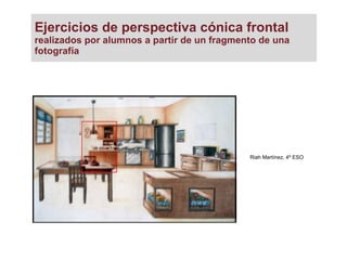 Ejercicios de perspectiva cónica frontal
realizados por alumnos a partir de un fragmento de una
fotografía
Riah Martínez, 4º ESO
 