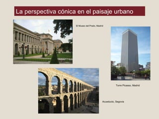 La perspectiva cónica en el paisaje urbano
El Museo del Prado, Madrid
Acueducto, Segovia
Torre Picasso, Madrid
 