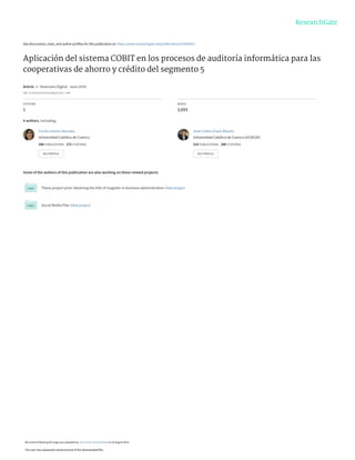 See discussions, stats, and author profiles for this publication at: https://www.researchgate.net/publication/333944457
Aplicación del sistema COBIT en los procesos de auditoría informática para las
cooperativas de ahorro y crédito del segmento 5
Article  in  Visionario Digital · June 2019
DOI: 10.33262/visionariodigital.v3i2.1..584
CITATION
1
READS
3,693
4 authors, including:
Some of the authors of this publication are also working on these related projects:
Thesis project prior obtaining the title of magister in business administration View project
Social Media Plan View project
Cecilia Ivonne Narváez
Universidad Católica de Cuenca
206 PUBLICATIONS   272 CITATIONS   
SEE PROFILE
Juan Carlos Erazo Álvarez
Universidad Católica de Cuenca (UCACUE)
218 PUBLICATIONS   280 CITATIONS   
SEE PROFILE
All content following this page was uploaded by Juan Carlos Erazo Álvarez on 02 August 2019.
The user has requested enhancement of the downloaded file.
 
