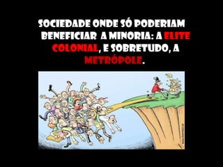 sociedade onde só poderiam beneficiar  a minoria: a  elite colonial , e sobretudo, a  Metrópole .  