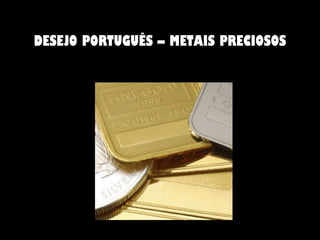 DESEJO PORTUGUÊS – METAIS PRECIOSOS 