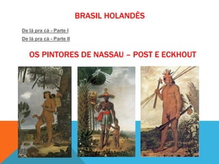 BRASIL HOLANDÊS
De lá pra cá - Parte I
De lá pra cá - Parte II
OS PINTORES DE NASSAU – POST E ECKHOUT
 
