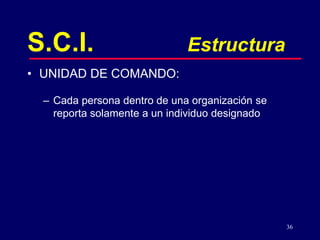 36
S.C.I. Estructura
• UNIDAD DE COMANDO:
– Cada persona dentro de una organización se
reporta solamente a un individuo designado
 