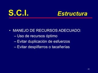 41
S.C.I. Estructura
• MANEJO DE RECURSOS ADECUADO:
– Uso de recursos óptimo
– Evitar duplicación de esfuerzos
– Evitar despilfarros o tacañerías
 