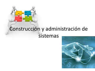 Construcción y administración de
sistemas
 