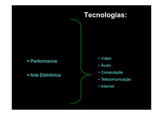 Tecnologias:g
Víd
Performance
• Vídeo
• Áudio
Arte Eletrônica
• Computação
• Telecomunicação
• Internet
 