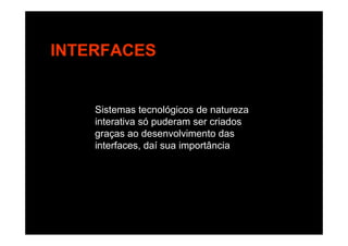 INTERFACES
Sistemas tecnológicos de natureza
interativa só puderam ser criadosinterativa só puderam ser criados
graças ao desenvolvimento das
interfaces, daí sua importância
 