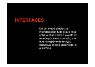 INTERFACES
De um modo simples, a
interface seria tudo o que está
entre o observador e o resto do
mundo por ele observado, isto
é uma espécie de relaçãoé, uma espécie de relação
conectiva entre o observador e
o sistema.o sistema.
 