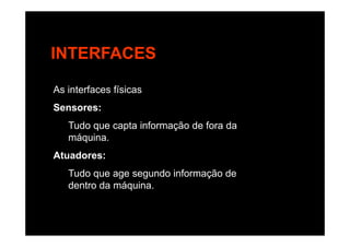INTERFACES
As interfaces físicas
Sensores:
T d t i f ã d f dTudo que capta informação de fora da
máquina.
Atuadores:
Tudo que age segundo informação de
dentro da máquina.
 