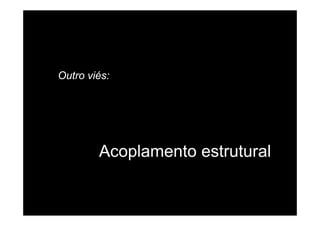 Outro viés:
Acoplamento estrutural
 