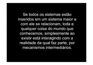 Se todos os sistemas estão
i id i iinseridos em um sistema maior e
com ele se relacionam, toda ecom ele se relacionam, toda e
qualquer coisa do mundo que
h i l tconhecemos, simplesmente ao
existir está interagindo com ag
realidade da qual faz parte, por
mecanismos intermediáriosmecanismos intermediários.
 