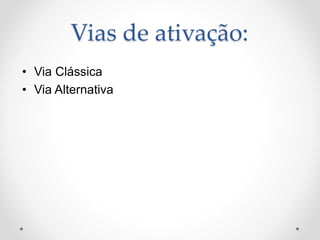 Vias de ativação:
• Via Clássica
• Via Alternativa
 