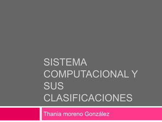 SISTEMA 
COMPUTACIONAL Y 
SUS 
CLASIFICACIONES 
Thania moreno González 
 
