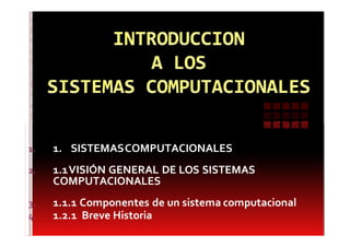 1. 1. SISTEMASCOMPUTACIONALES
2. 1.1VISIÓN GENERAL DE LOS SISTEMAS
COMPUTACIONALES
3. 1.1.1 Componentes de un sistema computacional
4. 1.2.1 Breve Historia
 