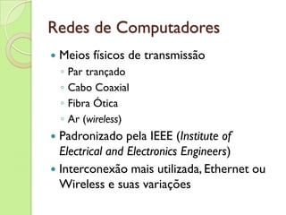 Redes de Computadores Meios físicos de transmissão Par trançado Cabo Coaxial Fibra Ótica  Ar ( wireless ) Padronizado pela IEEE ( Institute of Electrical and Electronics Engineers ) Interconexão mais utilizada, Ethernet ou Wireless e suas variações 