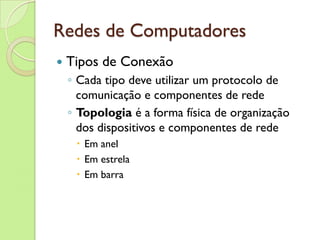Redes de Computadores Tipos de Conexão Cada tipo deve utilizar um protocolo de comunicação e componentes de rede Topologia  é a forma física de organização dos dispositivos e componentes de rede Em anel Em estrela Em barra 