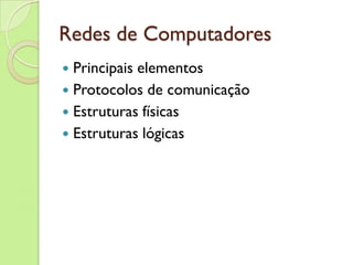 Redes de Computadores Principais elementos Protocolos de comunicação Estruturas físicas Estruturas lógicas 