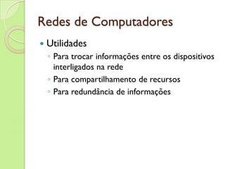 Redes de Computadores Utilidades Para trocar informações entre os dispositivos interligados na rede Para compartilhamento de recursos Para redundância de informações 
