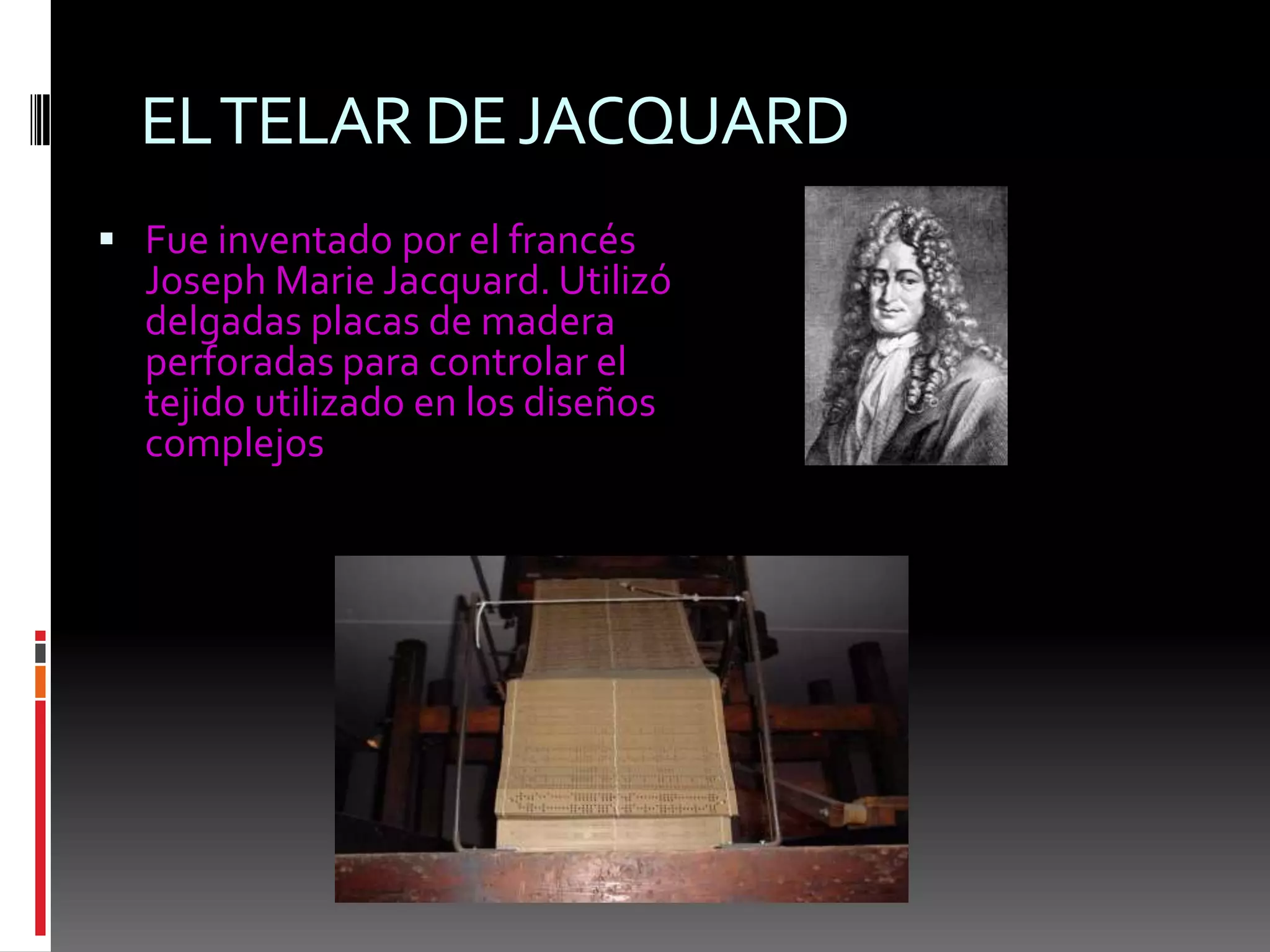 EL TELAR DE JACQUARDFue inventado por el francés Joseph Marie Jacquard. Utilizó delgadas placas de madera perforadas para controlar el tejido utilizado en los diseños complejos 