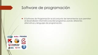 Software de programación 
 El Software de Programación es el conjunto de herramientas que permiten 
al desarrollador informático escribir programas usando diferentes 
alternativas y lenguajes de programación. 
 