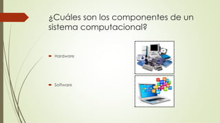 ¿Cuáles son los componentes de un 
sistema computacional? 
 Hardware 
 Software 
 