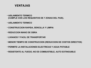 VENTAJAS AISLAMIENTO TERMICO (CUMPLE CON LOS REQUISITOS DE 7 ZONAS DEL PAIS). AISLAMIENTO TERMICO CONSTRUCCION RAPIDA, SENCILLA Y LIMPIA REDUCCION MANO DE OBRA LIVIANOS Y FACIL DE TRANSPORTAR MENOR TIEMPO DE CONSTRUCCION (REDUCCION DE COSTOS DIRECTOS) PERMITE LA INSTALACIONES ELECTRICAS Y AGUA POTABLE RESISTENTE AL FUEGO, NO ES COMBUSTIBLE, AUTO EXTINGUIBLE 
