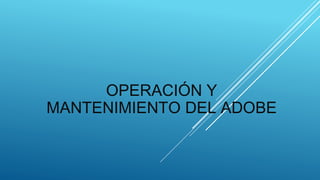 OPERACIÓN Y
MANTENIMIENTO DEL ADOBE
 