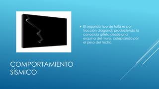 COMPORTAMIENTO
SÍSMICO
 El segundo tipo de falla es por
tracción diagonal, produciendo la
conocida grieta desde una
esquina del muro, colapsando por
el peso del techo.
 