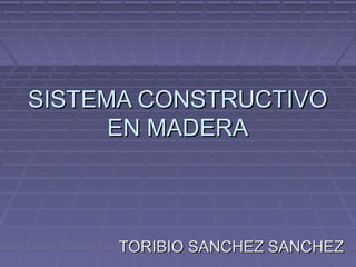 SISTEMA CONSTRUCTIVO
      EN MADERA



      TORIBIO SANCHEZ SANCHEZ
 