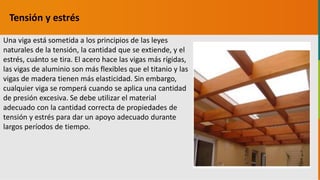 GC-F-004 V.01
Una viga está sometida a los principios de las leyes
naturales de la tensión, la cantidad que se extiende, y el
estrés, cuánto se tira. El acero hace las vigas más rígidas,
las vigas de aluminio son más flexibles que el titanio y las
vigas de madera tienen más elasticidad. Sin embargo,
cualquier viga se romperá cuando se aplica una cantidad
de presión excesiva. Se debe utilizar el material
adecuado con la cantidad correcta de propiedades de
tensión y estrés para dar un apoyo adecuado durante
largos períodos de tiempo.
Tensión y estrés
 