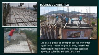 GC-F-004 V.01
LOSAS DE ENTREPISO
Las losas o placas de entrepiso son los elementos
rígidos que separan un piso de otro, construidos
monolíticamente o en forma de vigas sucesivas
apoyadas sobre los muros estructurales
 