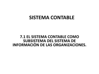 SISTEMA CONTABLE


    7.1 EL SISTEMA CONTABLE COMO
      SUBSISTEMA DEL SISTEMA DE
INFORMACIÓN DE LAS ORGANIZACIONES.
 