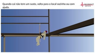 Quando cai não tem um susto, volta para o local sozinho ou com
ajuda.
 